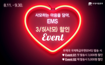 우정사업본부
8.11. ~ 9. 30.
사모하는 마음을 담아, EMS 3/5(사모) 할인 EVENT
우체국 국제특급우편(EMS) 발송 시
Event 01 첫 발송시 3,000원 할인
Event 01 재 발송시 5,000원 할인