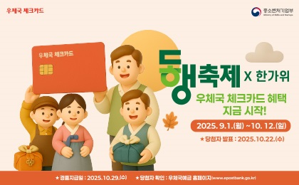 우체국체크카드
중소벤처기업부
동행축제 × 한가위 우체국 체크카드 혜택 지금 시작!
2025. 9. 1.(월) ~ 10. 12.(일)
당첨자 발표 : 2025. 10. 22.(수)
경품 지급일: 2025. 10. 29.(월)
당첨자 확인 : 우체국예금 홈페이지(www.epostbank.go.kr)