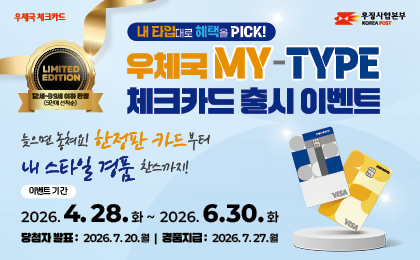 내 타입대로 혜택을 pick! 우체국 MY-TYPE 체크카드 출시 이벤트
늦으면 놓쳐요! 한정판 카드부터 내 스타일 경품 찬스까지!
이벤트 기간 : 2026. 4. 28.(화) ~ 2026. 3. 30.(화)
당첨자 발표 : 2026. 7. 20.(월)
경품 지급 : 2026. 7. 27.(월)