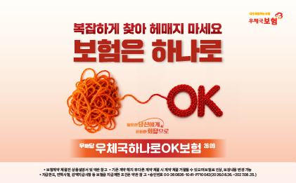복잡하게 찾아 헤매지 마세요 보험은 하나로
무배당 우체국하나로OK보험 2609
보험계약 체결 전 상품설명서 및 약관 참고
기존 계약 해지 후 다른 계약 체결 시 계약 체결 거절될 수 있으며 보험료 인상, 보장내용 변경 가능
지급한도, 면책사항, 감액지급사항 등 보험금 지급제한 조건은 약관 참고
승인번호 00-260826-1041-P710042(2026.08.26.~2027.08.25.)